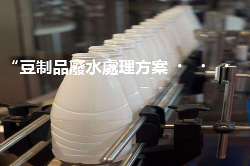 “豆制品廢水處理方案，綠色環(huán)保新篇章”